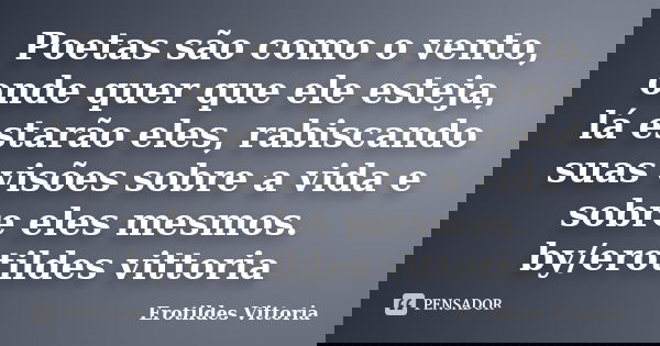 Poetas são como o vento, onde quer que ele esteja, lá estarão eles, rabiscando suas visões sobre a vida e sobre eles mesmos. by/erotildes vittoria... Frase de erotildes vittoria.