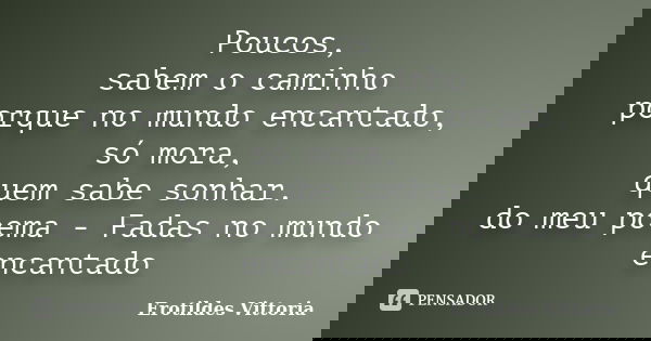 Poucos, sabem o caminho porque no mundo encantado, só mora, quem sabe sonhar. do meu poema - Fadas no mundo encantado... Frase de erotildes vittoria.