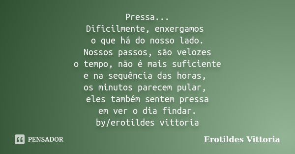 Pressa... Dificilmente, enxergamos o que há do nosso lado. Nossos passos, são velozes o tempo, não é mais suficiente e na sequência das horas, os minutos parece... Frase de erotildes vittoria.