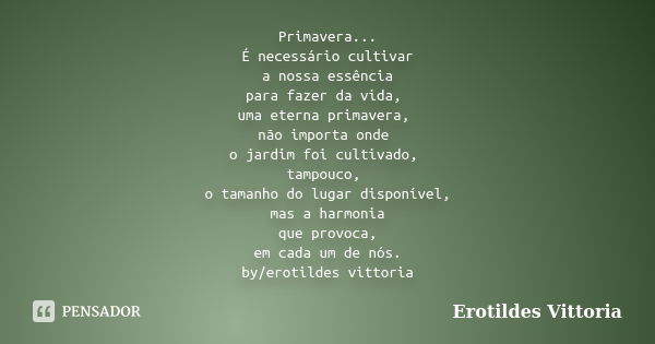 Primavera... É necessário cultivar a nossa essência para fazer da vida, uma eterna primavera, não importa onde o jardim foi cultivado, tampouco, o tamanho do lu... Frase de erotildes vittoria.