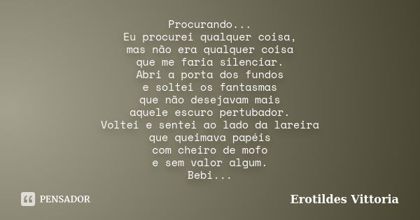 Procurando... Eu procurei qualquer coisa, mas não era qualquer coisa que me faria silenciar. Abri a porta dos fundos e soltei os fantasmas que não desejavam mai... Frase de erotildes vittoria.