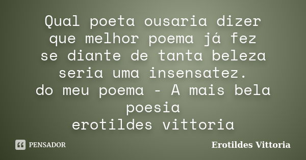 Qual poeta ousaria dizer que melhor poema já fez se diante de tanta beleza seria uma insensatez. do meu poema - A mais bela poesia erotildes vittoria... Frase de erotildes vittoria.