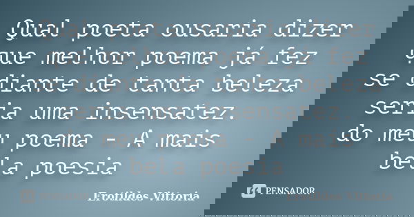 Qual poeta ousaria dizer que melhor poema já fez se diante de tanta beleza seria uma insensatez. do meu poema - A mais bela poesia... Frase de erotildes vittoria.