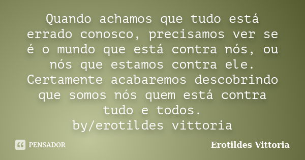 Quando achamos que tudo está errado conosco, precisamos ver se é o mundo que está contra nós, ou nós que estamos contra ele. Certamente acabaremos descobrindo q... Frase de erotildes vittoria.