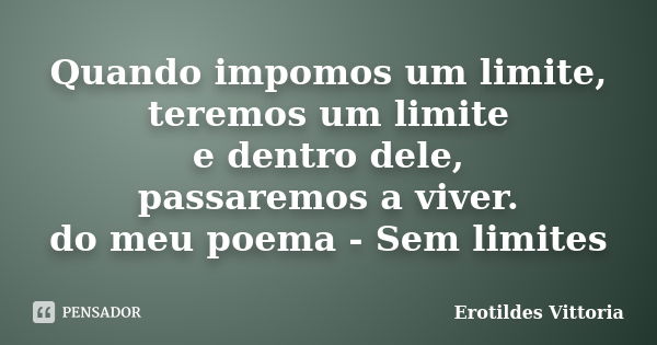 Quando impomos um limite, teremos um limite e dentro dele, passaremos a viver. do meu poema - Sem limites... Frase de erotildes vittoria.