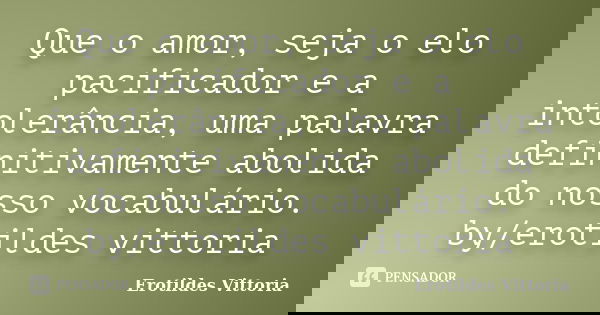 Que o amor, seja o elo pacificador e a intolerância, uma palavra definitivamente abolida do nosso vocabulário. by/erotildes vittoria... Frase de erotildes vittoria.