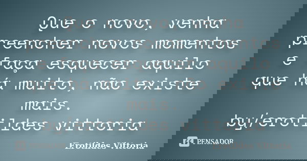 Que o novo, venha preencher novos momentos e faça esquecer aquilo que há muito, não existe mais. by/erotildes vittoria... Frase de erotildes vittoria.