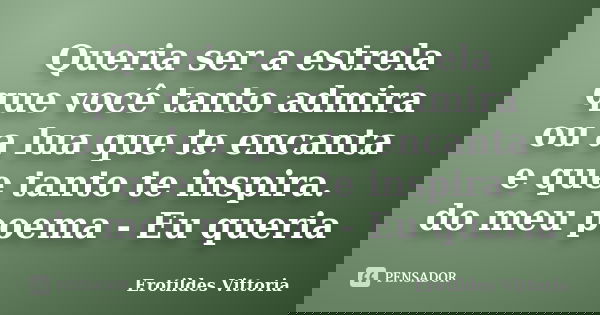 Queria ser a estrela que você tanto admira ou a lua que te encanta e que tanto te inspira. do meu poema - Eu queria... Frase de erotildes vittoria.