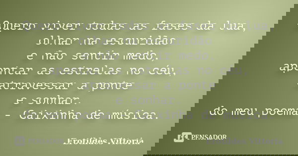 Quero viver todas as fases da lua, olhar na escuridão e não sentir medo, apontar as estrelas no céu, atravessar a ponte e sonhar. do meu poema - Caixinha de mús... Frase de erotildes vittoria.