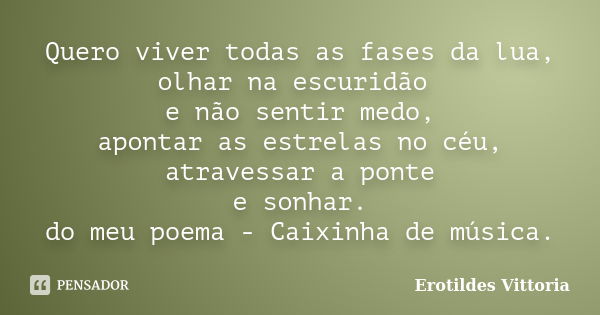 Quero viver todas as fases da lua, olhar na escuridão e não sentir medo, apontar as estrelas no céu, atravessar a ponte e sonhar. do meu poema - Caixinha de mús... Frase de erotildes vittoria.