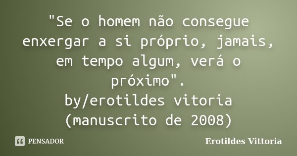 "Se o homem não consegue enxergar a si próprio, jamais, em tempo algum, verá o próximo". by/erotildes vitoria (manuscrito de 2008)... Frase de erotildes vittoria.