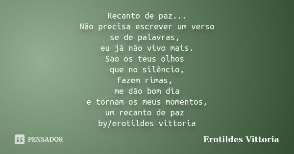 Recanto de paz... Não precisa escrever um verso se de palavras, eu já não vivo mais. São os teus olhos que no silêncio, fazem rimas, me dão bom dia e tornam os ... Frase de erotildes vittoria.