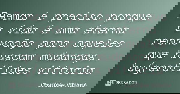 Remar é preciso porque a vida é uma eterna renovação para aqueles que buscam mudanças. by/erotildes vittoria... Frase de erotildes vittoria.