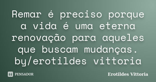 Remar é preciso porque a vida é uma eterna renovação para aqueles que buscam mudanças. by/erotildes vittoria... Frase de erotildes vittoria.