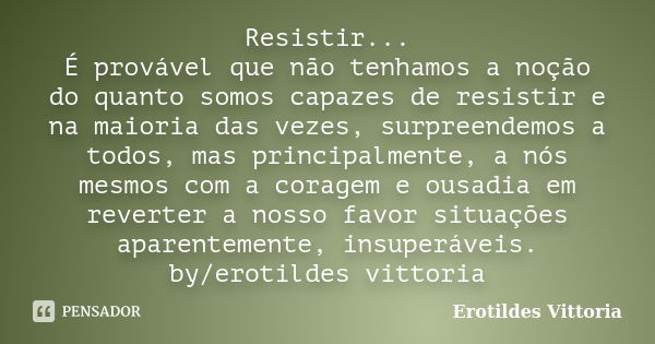 Resistir... É provável que não tenhamos a noção do quanto somos capazes de resistir e na maioria das vezes, surpreendemos a todos, mas principalmente, a nós mes... Frase de erotildes vittoria.