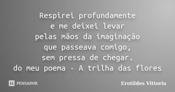 Respirei profundamente e me deixei levar pelas mãos da imaginação que passeava comigo, sem pressa de chegar. do meu poema - A trilha das flores... Frase de erotildes vittoria.