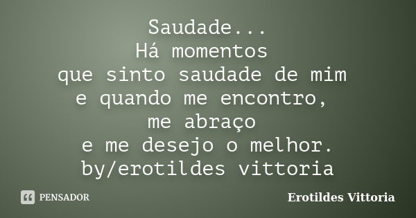 Saudade... Há momentos que sinto saudade de mim e quando me encontro, me abraço e me desejo o melhor. by/erotildes vittoria... Frase de erotildes vittoria.