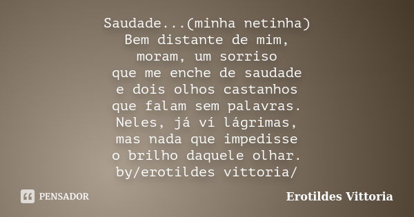 Saudade...(minha netinha) Bem distante de mim, moram, um sorriso que me enche de saudade e dois olhos castanhos que falam sem palavras. Neles, já ví lágrimas, m... Frase de erotildes vittoria.