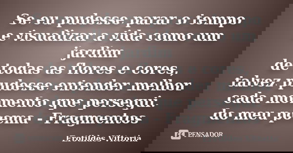 Se eu pudesse parar o tempo e visualizar a vida como um jardim de todas as flores e cores, talvez pudesse entender melhor cada momento que persegui. do meu poem... Frase de erotildes vittoria.
