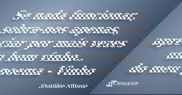 Se nada funcionar, sobra-nos apenas, apreciar por mais vezes um bom vinho.. do meu poema - Vinho... Frase de erotildes vittoria.