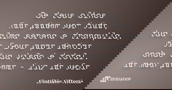 Se teus olhos não podem ver tudo, tua alma serena e tranquila, te leva para dentro onde tua visão é total. do meu poema - Luz da vela... Frase de erotildes vittoria.