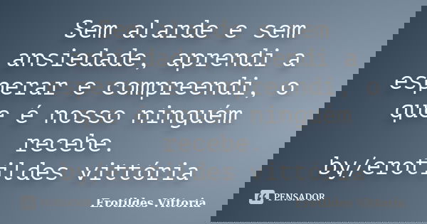 Sem alarde e sem ansiedade, aprendi a esperar e compreendi, o que é nosso ninguém recebe. by/erotildes vittória... Frase de erotildes vittoria.