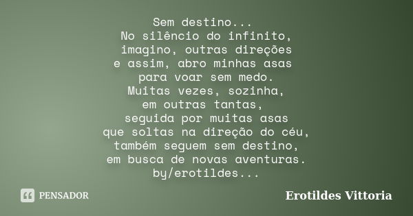 Sem destino... No silêncio do infinito, imagino, outras direções e assim, abro minhas asas para voar sem medo. Muitas vezes, sozinha, em outras tantas, seguida ... Frase de erotildes vittoria.