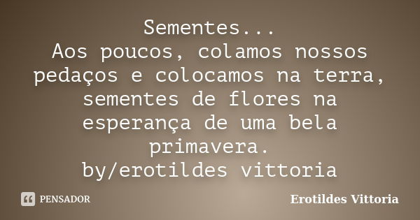 Sementes... Aos poucos, colamos nossos pedaços e colocamos na terra, sementes de flores na esperança de uma bela primavera. by/erotildes vittoria... Frase de erotildes vittoria.