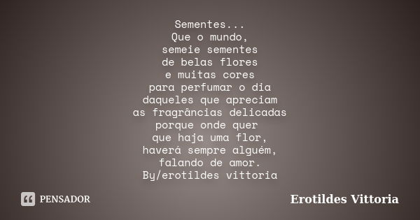 Sementes... Que o mundo, semeie sementes de belas flores e muitas cores para perfumar o dia daqueles que apreciam as fragrâncias delicadas porque onde quer que ... Frase de erotildes vittoria.