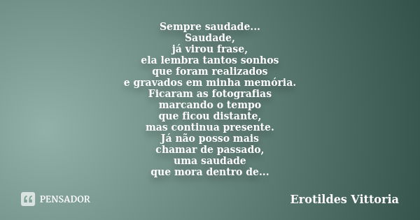 Sempre saudade... Saudade, já virou frase, ela lembra tantos sonhos que foram realizados e gravados em minha memória. Ficaram as fotografias marcando o tempo qu... Frase de erotildes vittoria.