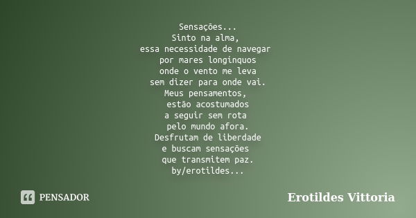 Sensações... Sinto na alma, essa necessidade de navegar por mares longínquos onde o vento me leva sem dizer para onde vai. Meus pensamentos, estão acostumados a... Frase de erotildes vittoria.