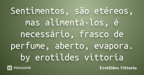 Sentimentos, são etéreos, mas alimentá-los, é necessário, frasco de perfume, aberto, evapora. by erotildes vittoria... Frase de erotildes vittoria.