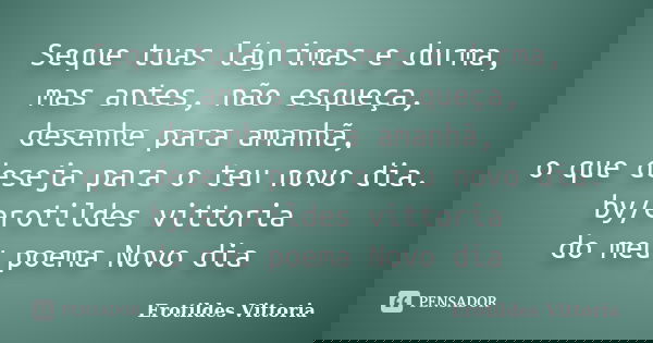 Seque tuas lágrimas e durma, mas antes, não esqueça, desenhe para amanhã, o que deseja para o teu novo dia. by/erotildes vittoria do meu poema Novo dia... Frase de erotildes vittoria.