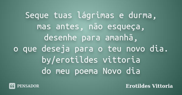 Seque tuas lágrimas e durma, mas antes, não esqueça, desenhe para amanhã, o que deseja para o teu novo dia. by/erotildes vittoria do meu poema Novo dia... Frase de erotildes vittoria.