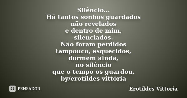 Silêncio... Há tantos sonhos guardados não revelados e dentro de mim, silenciados. Não foram perdidos tampouco, esquecidos, dormem ainda, no silêncio que o temp... Frase de erotildes vittoria.