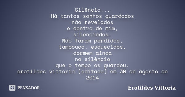 Silêncio... Há tantos sonhos guardados não revelados e dentro de mim, silenciados. Não foram perdidos, tampouco, esquecidos, dormem ainda no silêncio que o temp... Frase de erotildes vittoria.