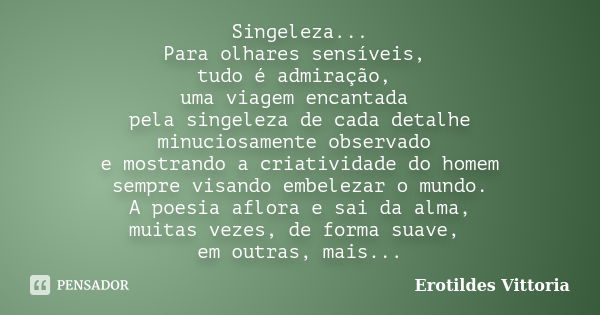 Singeleza... Para olhares sensíveis, tudo é admiração, uma viagem encantada pela singeleza de cada detalhe minuciosamente observado e mostrando a criatividade d... Frase de erotildes vittoria.