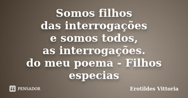 Somos filhos das interrogações e somos todos, as interrogações. do meu poema - Filhos especias... Frase de erotildes vittoria.