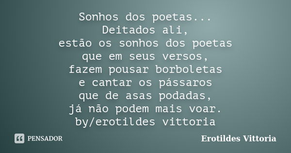 Sonhos dos poetas... Deitados ali, estão os sonhos dos poetas que em seus versos, fazem pousar borboletas e cantar os pássaros que de asas podadas, já não podem... Frase de erotildes vittoria.