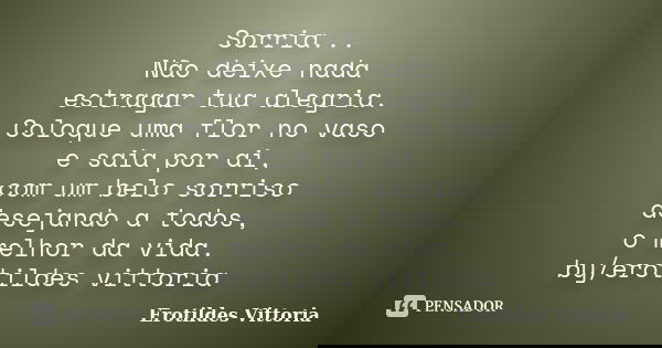 Sorria... Não deixe nada estragar tua alegria. Coloque uma flor no vaso e saia por ai, com um belo sorriso desejando a todos, o melhor da vida. by/erotildes vit... Frase de erotildes vittoria.