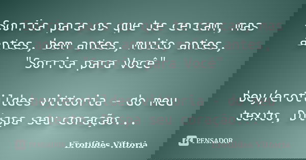 Sorria para os que te cercam, mas antes, bem antes, muito antes, "Sorria para Você" bey/erotildes vittoria - do meu texto, Dispa seu coração...... Frase de erotildes vittoria.
