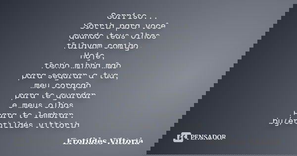 Sorriso... Sorria para você quando teus olhos falavam comigo. Hoje, fecho minha mão para segurar a tua, meu coração para te guardar e meus olhos para te lembrar... Frase de erotildes vittoria.
