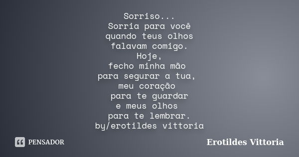 Sorriso... Sorria para você quando teus olhos falavam comigo. Hoje, fecho minha mão para segurar a tua, meu coração para te guardar e meus olhos para te lembrar... Frase de erotildes vittoria.