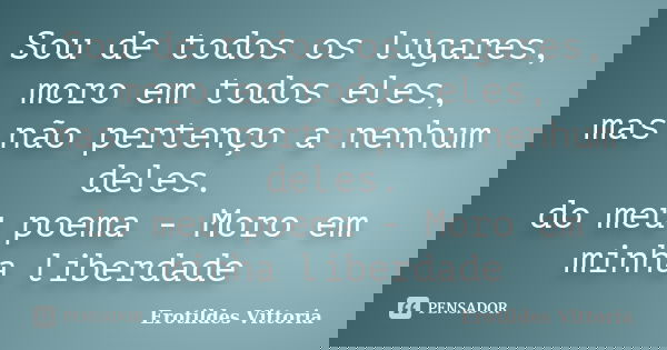 Sou de todos os lugares, moro em todos eles, mas não pertenço a nenhum deles. do meu poema - Moro em minha liberdade... Frase de erotildes vittoria.