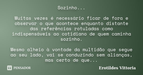 Sozinho... Muitas vezes é necessário ficar de fora e observar o que acontece enquanto distante das referências rotuladas como indispensáveis ao cotidiano de que... Frase de erotildes vittoria.