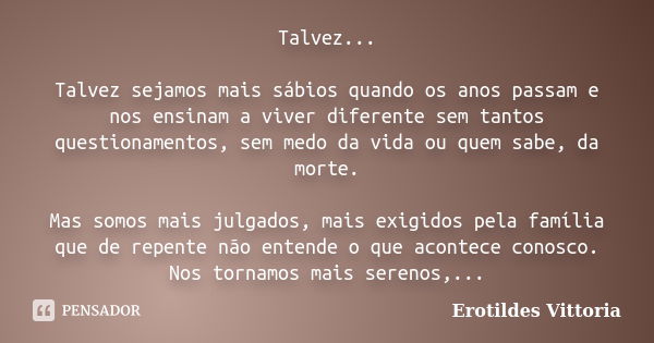 Talvez... Talvez sejamos mais sábios quando os anos passam e nos ensinam a viver diferente sem tantos questionamentos, sem medo da vida ou quem sabe, da morte. ... Frase de erotildes vittoria.