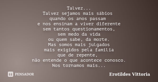 Talvez... Talvez sejamos mais sábios quando os anos passam e nos ensinam a viver diferente sem tantos questionamentos, sem medo da vida ou quem sabe, da morte. ... Frase de erotildes vittoria.