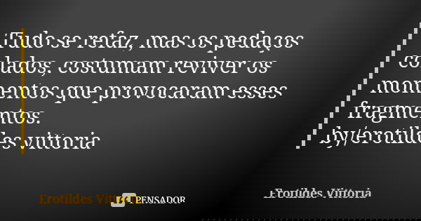 Tudo se refaz, mas os pedaços colados, costumam reviver os momentos que provocaram esses fragmentos. by/erotildes vittoria... Frase de erotildes vittoria.