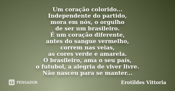 Um coração colorido... Independente do partido, mora em nós, o orgulho de ser um brasileiro. É um coração diferente, antes do sangue vermelho, correm nas veias,... Frase de erotildes vittoria.