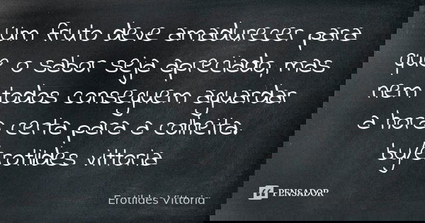 Um fruto deve amadurecer para que o sabor seja apreciado, mas nem todos conseguem aguardar a hora certa para a colheita. by/erotildes vittoria... Frase de erotildes vittoria.